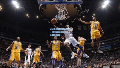 战术分析揭示胜利密码，深度解析关键比赛中的制胜策略