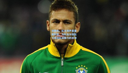 范戴克，队长发声是重要职责，为队友分担压力是团队凝聚力的关键