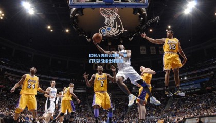 欧冠八强战火重燃，豪门对决引爆全球激情