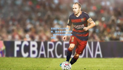 足协公布2026年新规，国足备战模式革新，世界杯期间联赛照常运转