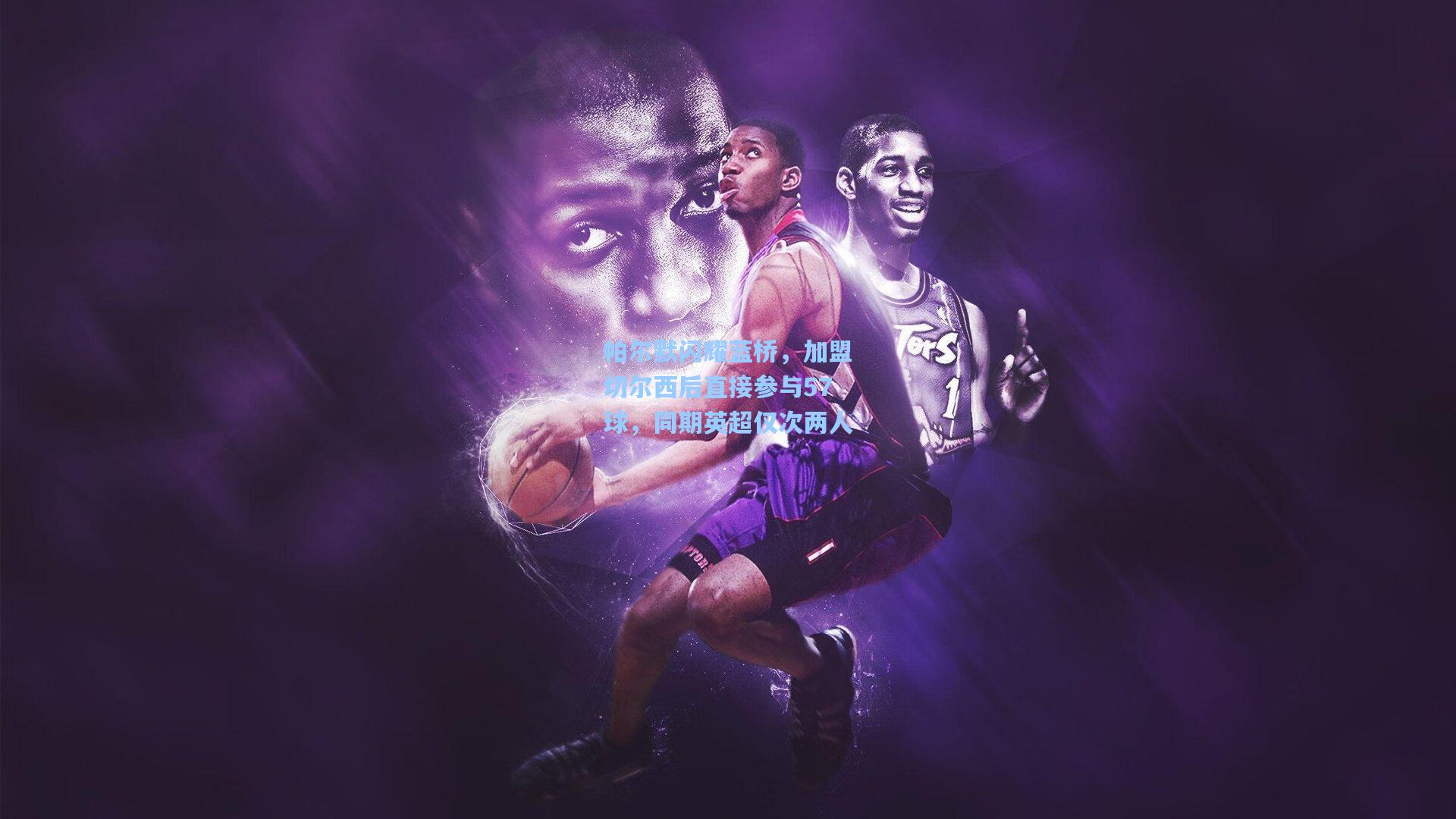 帕尔默闪耀蓝桥,加盟切尔西后直接参与57球,同期英超仅次两人